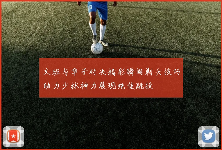 文班与华子对决精彩瞬间剃头技巧助力少林神力展现绝佳跳投