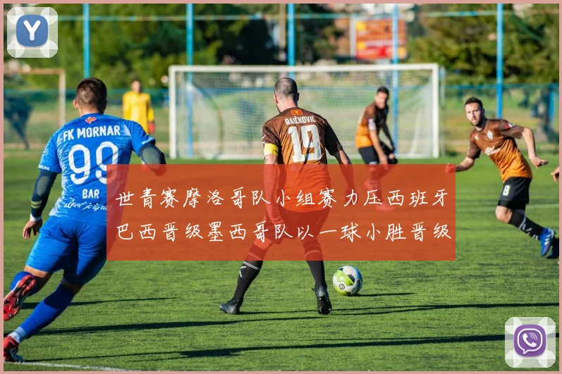 世青赛摩洛哥队小组赛力压西班牙巴西晋级墨西哥队以一球小胜晋级决赛阶段