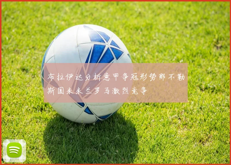 布拉伊达分析意甲争冠形势那不勒斯国米米兰罗马激烈竞争