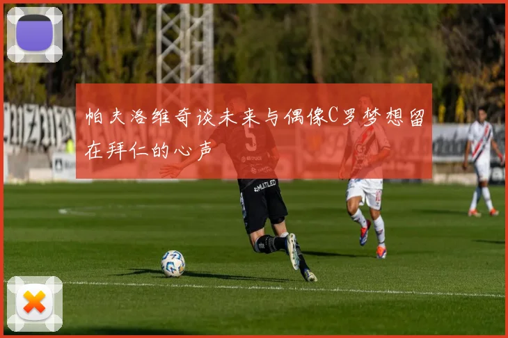 帕夫洛维奇谈未来与偶像C罗梦想留在拜仁的心声