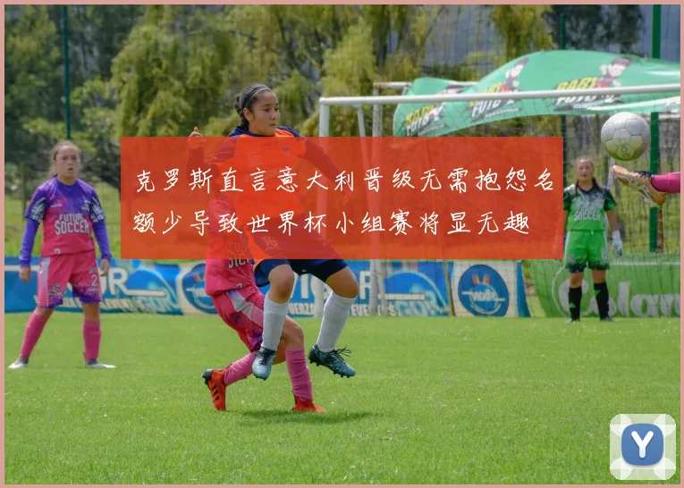 克罗斯直言意大利晋级无需抱怨名额少导致世界杯小组赛将显无趣