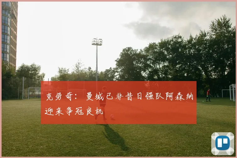 克劳奇：曼城已非昔日强队阿森纳迎来争冠良机