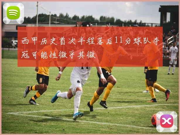 西甲历史首次半程落后11分球队夺冠可能性微乎其微