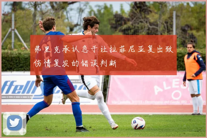 弗里克承认急于让拉菲尼亚复出致伤情复发的错误判断