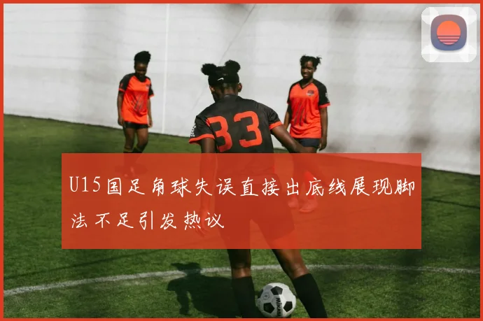 U15国足角球失误直接出底线展现脚法不足引发热议