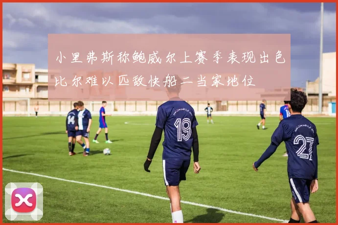 小里弗斯称鲍威尔上赛季表现出色比尔难以匹敌快船二当家地位