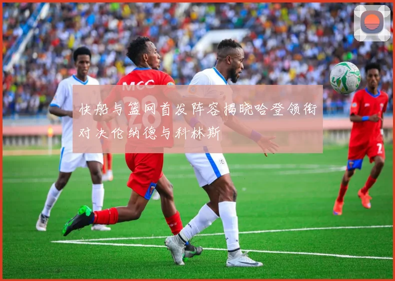快船与篮网首发阵容揭晓哈登领衔对决伦纳德与科林斯