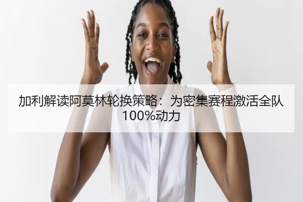 加利解读阿莫林轮换策略：为密集赛程激活全队100%动力 - leyu