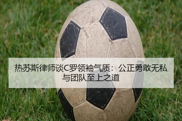 热苏斯律师谈C罗领袖气质：公正勇敢无私与团队至上之道 - leyu
